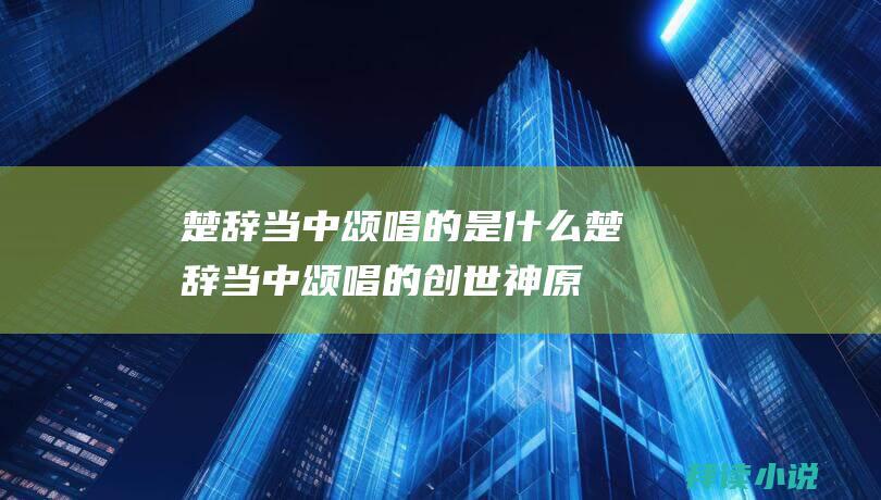楚辞当中颂唱的是什么楚辞当中颂唱的创世神原